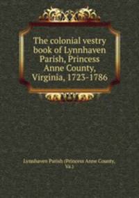 The colonial vestry book of Lynnhaven Parish, Princess Anne County, Virginia, 1723-1786