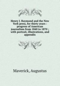Henry J. Raymond and the New York press, for thirty years : progress of American journalism from 1840 to 1870 ; with portrait, illustrations, and appendix