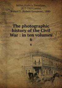 The photographic history of the Civil War : in ten volumes. 6