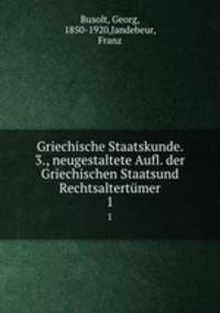 Griechische Staatskunde. 3., neugestaltete Aufl. der Griechischen Staatsund Rechtsaltertmer. 1