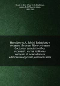 Heroides et A. Sabini Epistolae; e veterum librorum fide et virorum doctorum annotationibus recensuit, varias lectiones codicum et nonnullarum editionum apposuit, commentariis