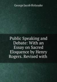 Public Speaking and Debate: With an Essay on Sacred Eloquence by Henry Rogers. Revised with .