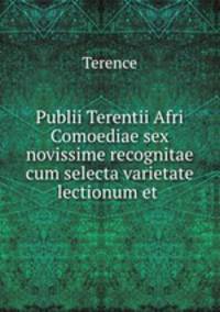 Publii Terentii Afri Comoediae sex novissime recognitae cum selecta varietate lectionum et .