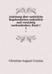 Anleitung ber natrliche Begebenheiten ordentlich und vorsichtig nachzudenken, Band 1. 1