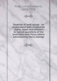Taxation of land values : an explanation with illustrative charts, notes and answers to typical questions of the land-labor-and-fiscal reform advocated by Henry George