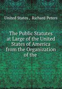 The Public Statutes at Large of the United States of America from the Organization of the .