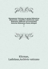 Monumenta Vaticana res gestas Bohemicas illustrantia, sumptibus comitiorum regni Bohemiae ediderunt ad recensendos historiae Bohemicae fontes delegati. 2
