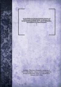 Aus den Briefen der Herzogin Elisabeth Charlotte von Orlans an die Kurfrstin Sophie von Hannover. Ein Beitrag zur Kulturgeschichte des 17. und 18. Jahrhunderts. Herausgegeben von Eduard Bodemann. 2
