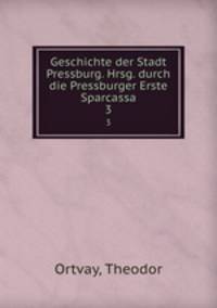 Geschichte der Stadt Pressburg. Hrsg. durch die Pressburger Erste Sparcassa. 3