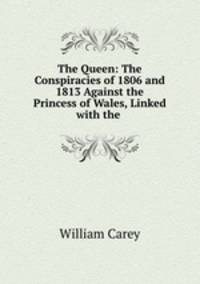 The Queen: The Conspiracies of 1806 and 1813 Against the Princess of Wales, Linked with the .