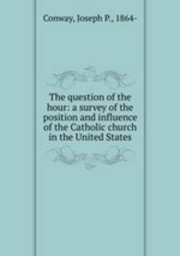 The question of the hour: a survey of the position and influence of the Catholic church in the United States