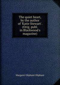 The quiet heart, by the author of `Katie Stewart`. (Orig. publ. in Blackwood`s magazine).