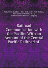 Railroad Communication with the Pacific: With an Account of the Central Pacific Railroad of .