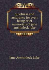 quietness and assurance for ever: being brief memorials of jane anchinleck luke