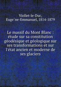 Le massif du Mont Blanc : tude sur sa constitution godsique et gologique sur ses transformations et sur l`tat ancien et moderne de ses glaciers