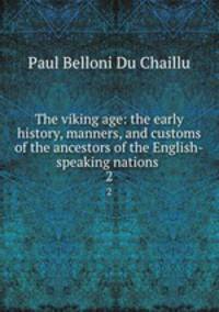 The viking age: the early history, manners, and customs of the ancestors of the English-speaking nations . 2