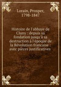 Histoire de l`abbaye de Cluny : depuis sa fondation jusqu` sa destruction l`poque de la Rvolution francaise : avec pices justificatives .
