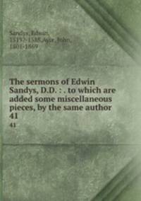 The sermons of Edwin Sandys, D.D. : . to which are added some miscellaneous pieces, by the same author. 41