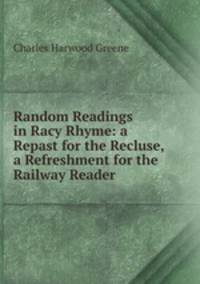 Random Readings in Racy Rhyme: a Repast for the Recluse, a Refreshment for the Railway Reader
