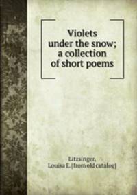 Violets under the snow; a collection of short poems