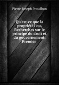 Qu`est-ce que la proprit? ou, Recherches sur le principe du droit et du gouvernement. Premier .