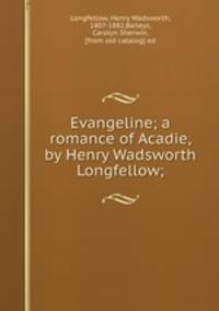 Evangeline; a romance of Acadie, by Henry Wadsworth Longfellow;