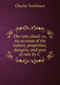 The rain cloud: or, An account of the nature, properties, dangers, and uses of rain by C .
