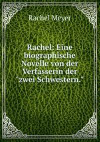 Rachel: Eine biographische Novelle von der Verfasserin der"zwei Schwestern."