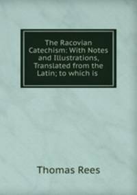 The Racovian Catechism: With Notes and Illustrations, Translated from the Latin; to which is .