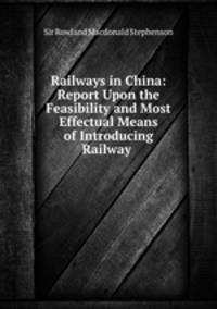 Railways in China: Report Upon the Feasibility and Most Effectual Means of Introducing Railway .
