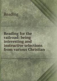 Reading for the railroad: being interesting and instructive selections from various Christian .
