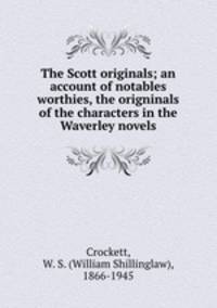 The Scott originals; an account of notables & worthies, the origninals of the characters in the Waverley novels