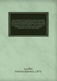 Resuscitation from electric shock, traumatic shock, drowning, asphyxiation from any cause by means of artificial respiration by the prone pressure (Schaefer) method : with anatomical details of the method, and complete directions for self-instruction