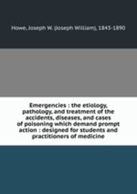 Emergencies : the etiology, pathology, and treatment of the accidents, diseases, and cases of poisoning which demand prompt action : designed for students and practitioners of medicine