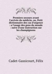 Premiers secours avant l`arrive du mdicin, ou, Petit dictionnaire des cas d`urgence : a l`usage des gens du monde : suive d`une instruction sur les champignons