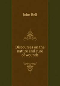 Discourses on the nature and cure of wounds