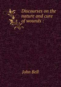 Discourses on the nature and cure of wounds :
