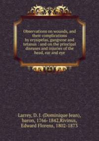 Observations on wounds, and their complications by erysipelas, gangrene and tetanus : and on the principal diseases and injuries of the head, ear and eye
