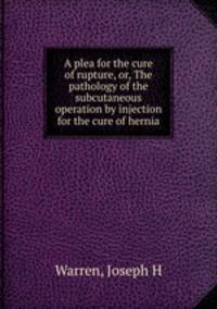 A plea for the cure of rupture, or, The pathology of the subcutaneous operation by injection for the cure of hernia