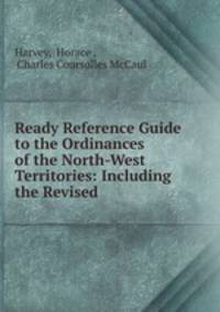 Ready Reference Guide to the Ordinances of the North-West Territories: Including the Revised .