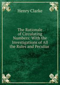 The Rationale of Circulating Numbers: With the Investigations of All the Rules and Peculiar .