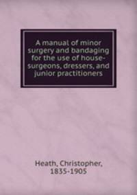 A manual of minor surgery and bandaging for the use of house-surgeons, dressers, and junior practitioners