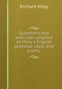 Questions and exercises adapted to Hiley`s English grammar, style, and poetry