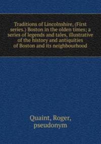 Traditions of Lincolnshire, (First series.) Boston in the olden times; a series of legends and tales, illustrative of the history and antiquities of Boston and its neighbourhood