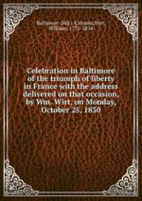 Celebration in Baltimore of the triumph of liberty in France with the address delivered on that occasion, by Wm. Wirt, on Monday, October 25, 1830
