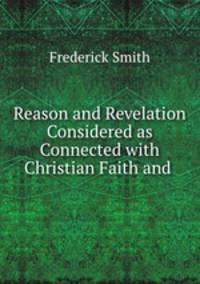 Reason and Revelation Considered as Connected with Christian Faith and .