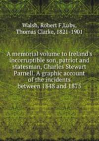 A memorial volume to Ireland`s incorruptible son, patriot and statesman, Charles Stewart Parnell. A graphic account of the incidents between 1848 and 1875