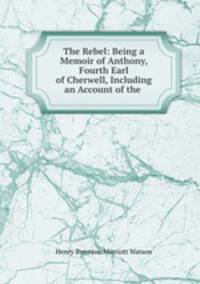 The Rebel: Being a Memoir of Anthony, Fourth Earl of Cherwell, Including an Account of the .
