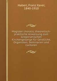 Magister choralis; theoretisch-praktische Anweisung zum Gregorianischen Kirchengesange fr Geistliche, Organisten, Seminarien und Cantoren