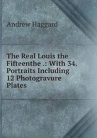 The Real Louis the Fifteenthe .: With 34. Portraits Including 12 Photogravure Plates